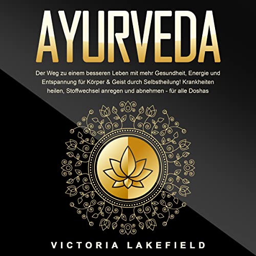 AYURVEDA - Der Weg zu einem besseren Leben mit mehr Gesundheit, Energie und Entspannung für Körper & Geist durch Selbstheilung!