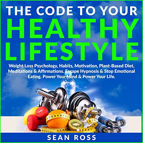The Code to Your Healthy Lifestyle, Weight Loss Psychology, Habits, Motivation, Plant-Based Diet, Meditations & Affirmations by Sean Ross