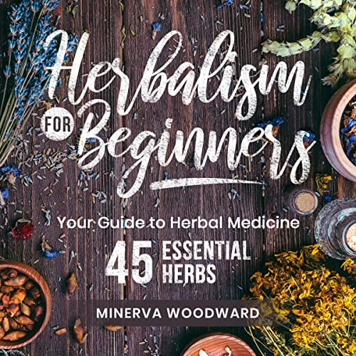 Herbalism for Beginners: Your Guide to Herbal Medicine and 45 Essential Healing Herbs by Minerva Woodward