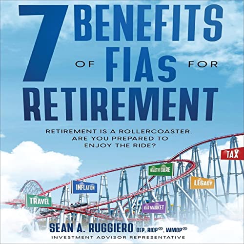 7 Benefits of FIAs for Retirement: Retirement Is a Rollercoaster, Are You Prepared to Enjoy the Ride? by Sean A. Ruggiero