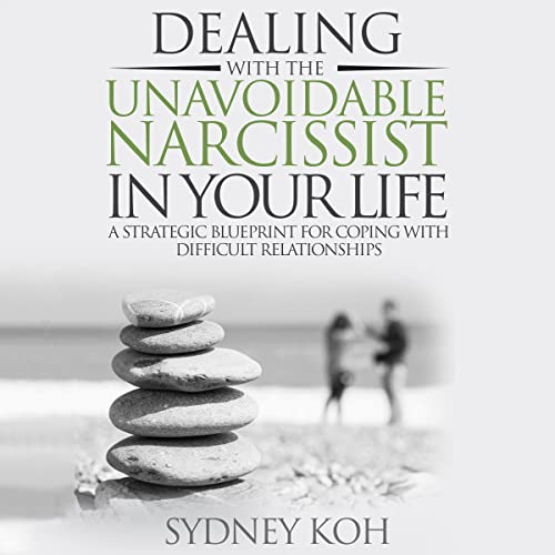 Dealing with the Unavoidable Narcissist in Your Life: A Strategic Blueprint for Coping with Difficult Relationships