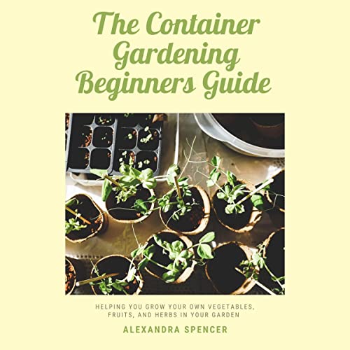 The Container Gardening Beginners Guide by Alexandra Spencer