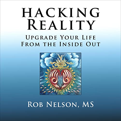 Hacking Reality: Upgrade Your Life from the Inside Out by Rob Nelson