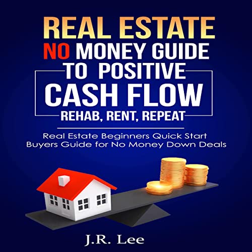 Real Estate No Money Guide to Positive Cash Flow “Rehab, Rent, Repeat” by J. R. Lee