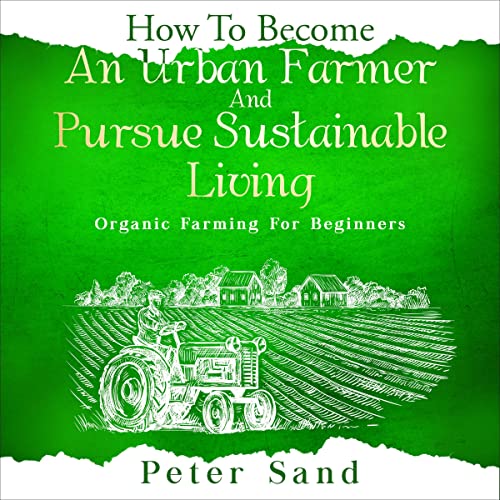 How to Become an Urban Farmer and Pursue Sustainable Living: Organic Farming for Beginners