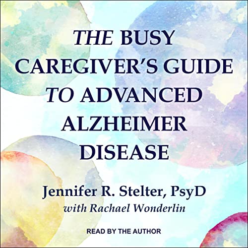 The Busy Caregiver's Guide to Advanced Alzheimer Disease by Jennifer R. Stelter