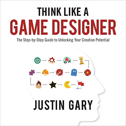 Think Like a Game Designer: The Step-by-Step Guide to Unlocking Your Creative Potential