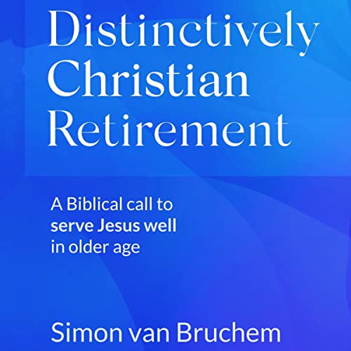 Distinctively Christian Retirement: A Biblical Call to Serve Jesus Well in Older Age by Simon van Bruchem