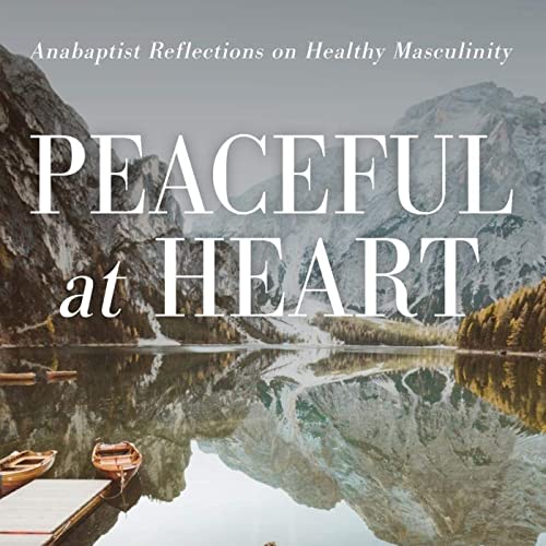Peaceful at Heart Interviews - Anabaptist Reflections on Healthy Masculinty by Mennonite Men