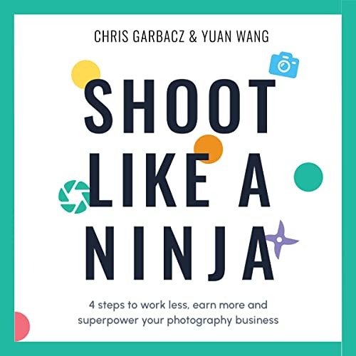 Shoot Like a Ninja: 4 Steps to Work Less, Earn More and Superpower Your Photography Business by Chris Garbacz