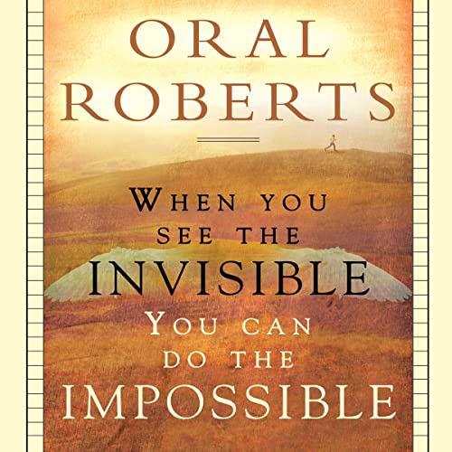 When You See the Invisible, You Can Do the Impossible by Oral Roberts