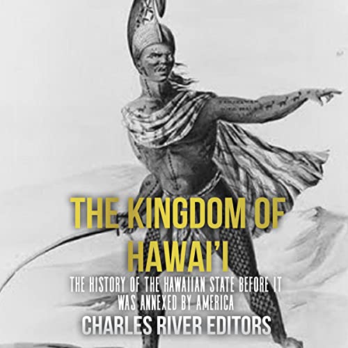 The Kingdom of Hawai’i: The History of the Hawaiian State Before It Was Annexed by America by Charles River Editors