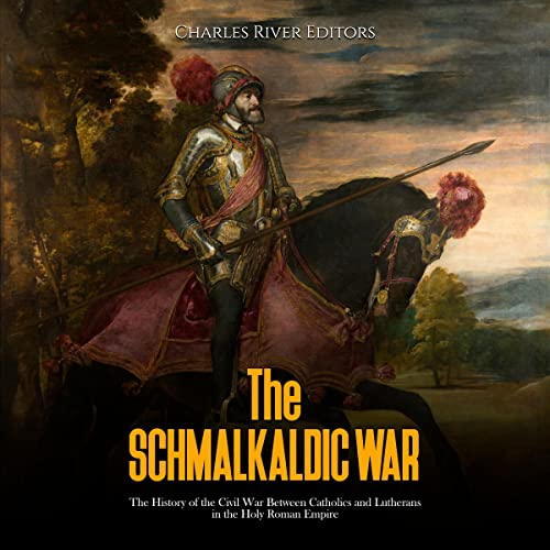 The Schmalkaldic War: The History of the Civil War Between Catholics and Lutherans in the Holy Roman Empire by Charles River Editors