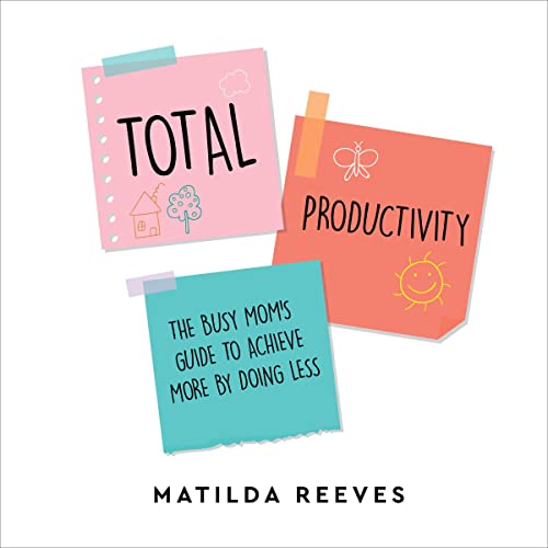 Total Productivity: The Busy Mom’s Guide to Achieve More by Doing Less