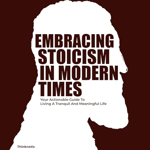 Embracing Stoicism in Modern Times: Your Actionable Guide to Living a Tranquil and Meaningful Life