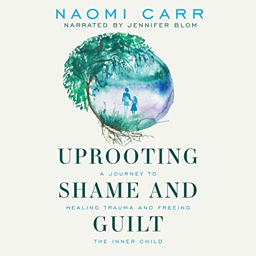 Uprooting Shame and Guilt: A Journey to Healing Trauma and Freeing the Inner Child by Naomi Carr