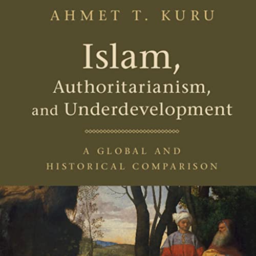 Islam, Authoritarianism, and Underdevelopment by Ahmet T. Kuru
