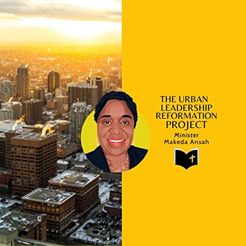 The Urban Leadership Reformation Project: Shifting The Focus Back To God by Dr. Makeda Ansah