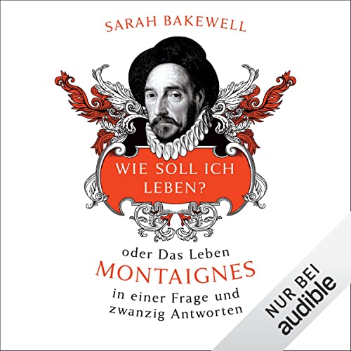 Wie soll ich leben? oder Das Leben Montaignes in einer Frage und zwanzig Antworten