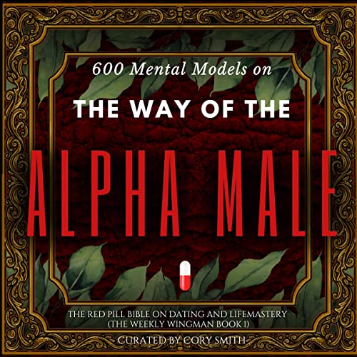 600 Mental Models on the Way of the Alpha Male: The Red Pill Bible on Dating and Life Mastery