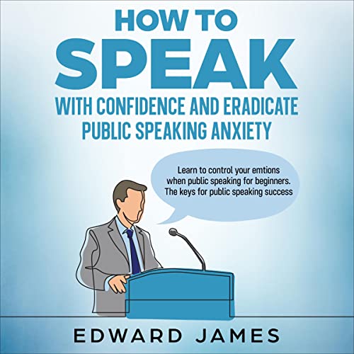 How to Speak with Confidence and Eradicate Public Speaking Anxiety by Edward James