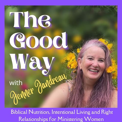 The Good Way, with Jenner Jandreau. Biblical Nutrition, Intentional Living, Right Relationships, Nutrition, Plant based, Whole Food, Wellness by Jenner Jandreau * Biblical Nutrition Intentional Living Right Relationships Nutrition Plant based Whole Food Wellness