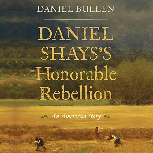 Daniel Shays's Honorable Rebellion by Daniel Bullen