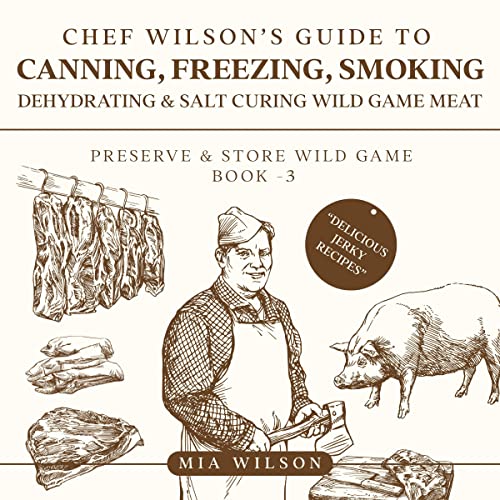 Chef Wilson’s Guide to Canning, Freezing, Smoking, Dehydrating & Salt Curing Wild Game Meat
