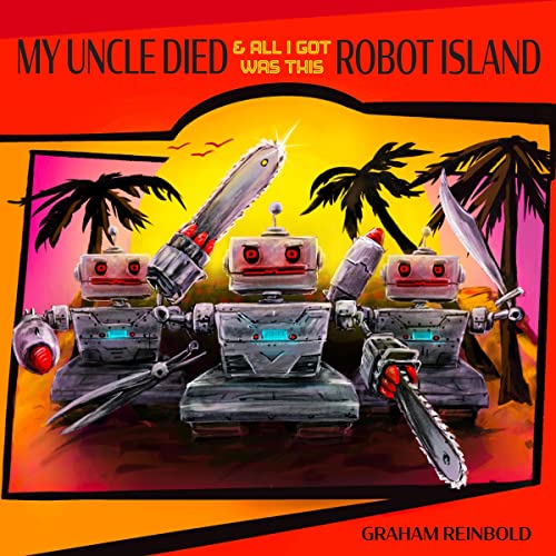 My Uncle Died & All I Got Was This Robot Island by Graham Reinbold