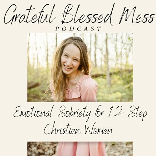 Grateful Blessed Mess Podcast- Emotional Sobriety for 12 Step Christian Women by Nora Franche