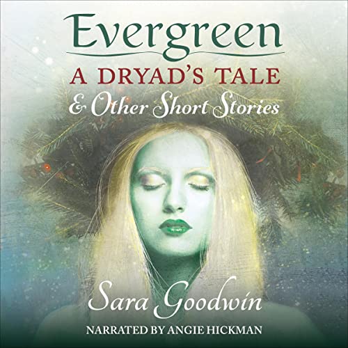 Evergreen: A Dryad's Tale and Other Short Stories by Sara Goodwin