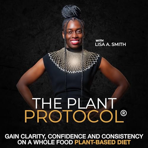 The Plant Protocol® Podcast with Lisa A. Smith, Gain Clarity, Confidence and Consistency on a Whole Food Plant-Based Diet by Lisa A. Smith