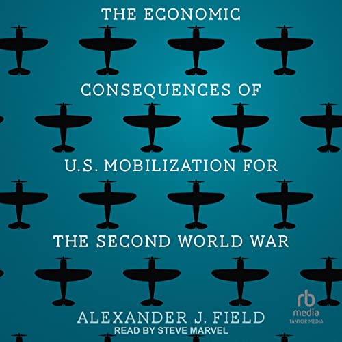 The Economic Consequences of U.S. Mobilization for the Second World War by Alexander J. Field PhD