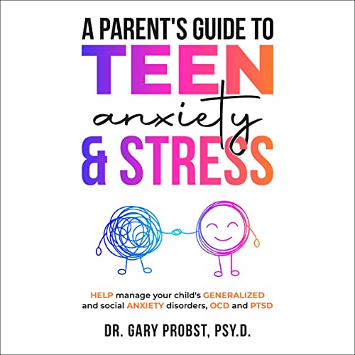A Parent's Guide to Teen Anxiety & Stress by Dr. Gary Probst