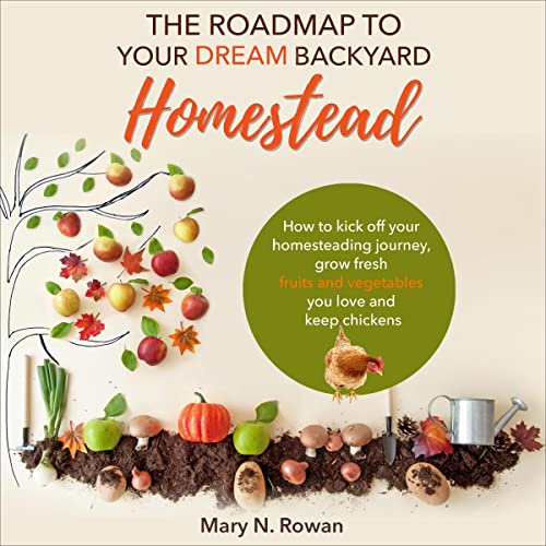 The Roadmap to Your Dream Backyard Homestead by Mary N. Rowan