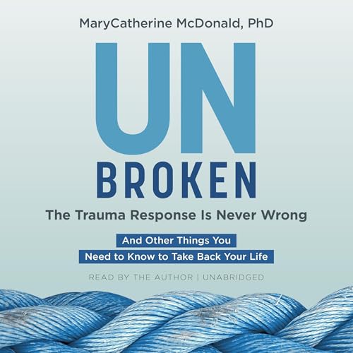 Unbroken: The Trauma Response Is Never Wrong by MaryCatherine McDonald PhD