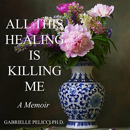 All This Healing Is Killing Me by Gabrielle Pelicci