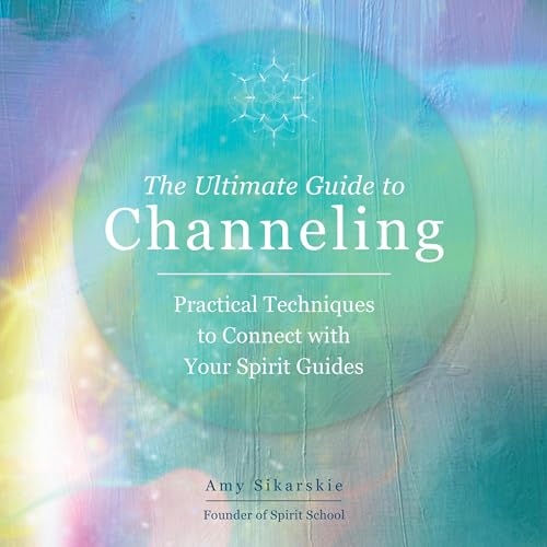 The Ultimate Guide to Channeling by Amy Sikarskie
