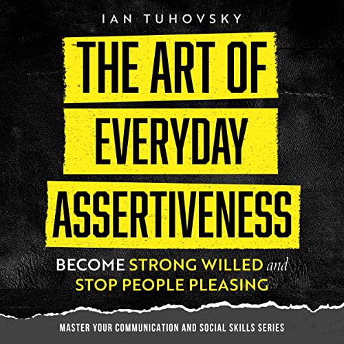 The Art of Everyday Assertiveness: Become Strong Willed and Stop People Pleasing