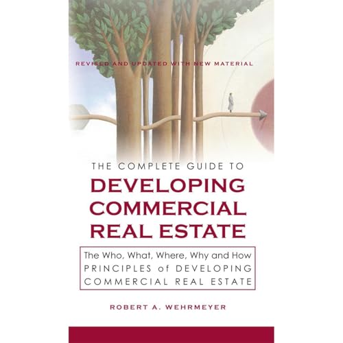 The Complete Guide to Developing Commercial Real Estate, The Who, What, Where, Why and How Principles of Developing Commercial Real Estate by Robert Wehrmeyer