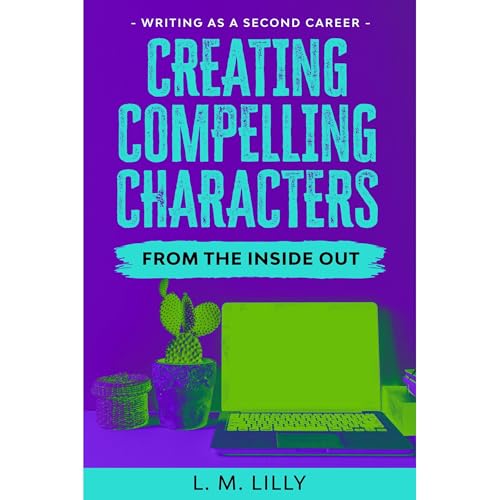 Creating Compelling Characters From The Inside Out by L. M. Lilly