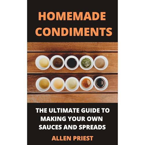 Homemade Condiments: The Ultimate Guide to Making Your Own Sauces and Spreads