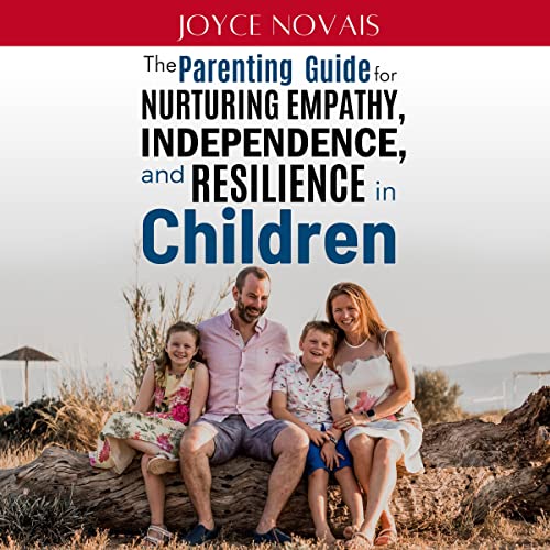 The Parenting Guide for Nurturing Empathy, Independence, and Resilience in Children