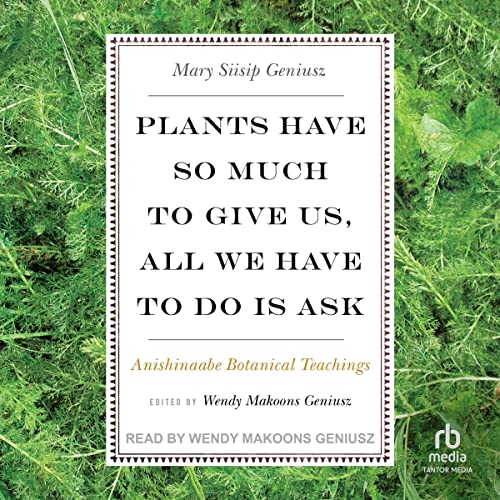 Plants Have So Much to Give Us, All We Have to Do Is Ask by Mary Siisip Geniusz
