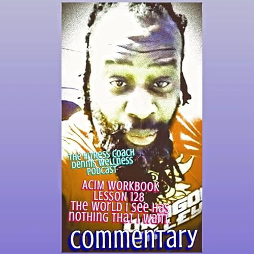 A Course in Miracles Workbook Lesson #128 The world I see has nothing that I want. Allen Watson (COA) Commentary. by Unknown