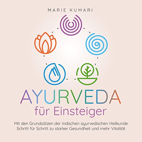 Ayurveda für Einsteiger: Mit den Grundsätzen der indischen ayurvedischen Heilkunde Schritt für Schritt zu starker Gesundheit und mehr Vitalität