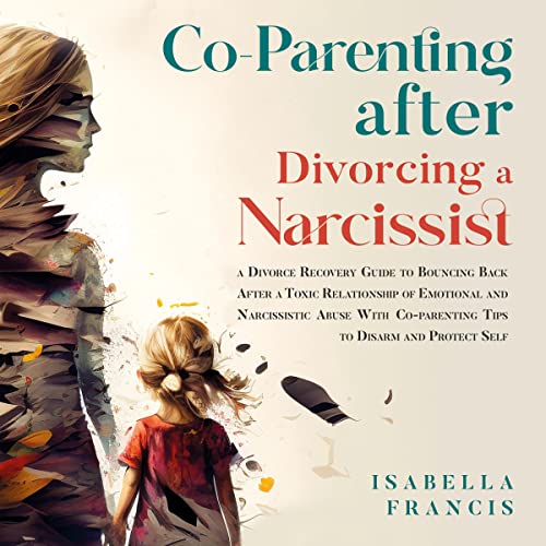Co-parenting After Divorcing a Narcissist: A Divorce Recovery Guide To Bouncing Back After A Toxic Relationship Of Emotional And Narcissistic Abuse With Co-Parenting Tips To Disarm And Protect Self