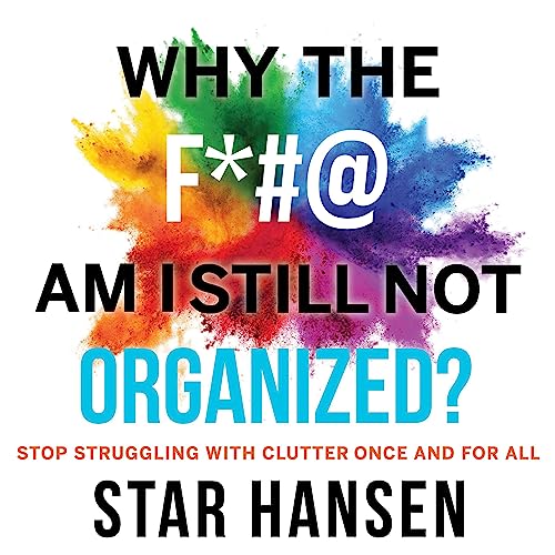 Why the F*#@ Am I Still Not Organized? by Star Hansen