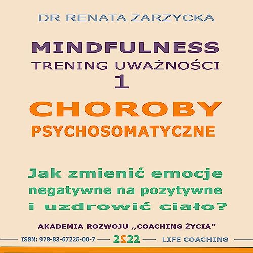 Choroby psychosomatyczne: Jak zmienic emocje negatywne na pozytywne i uzdrowic cialo? [Psychosomatic Diseases: How to Change Negative Emotions into Positive Ones and Heal the Body?]