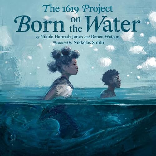 The 1619 Project: Born on the Water by Nikole Hannah-Jones, Renée Watson, and Nikkolas Smith (Illustrator)